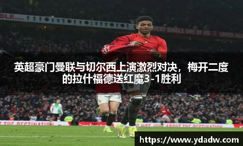 英超豪门曼联与切尔西上演激烈对决，梅开二度的拉什福德送红魔3-1胜利
