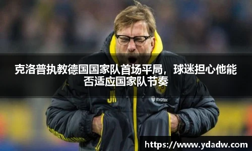 克洛普执教德国国家队首场平局，球迷担心他能否适应国家队节奏