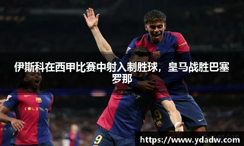 伊斯科在西甲比赛中射入制胜球，皇马战胜巴塞罗那