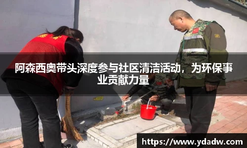 阿森西奥带头深度参与社区清洁活动，为环保事业贡献力量