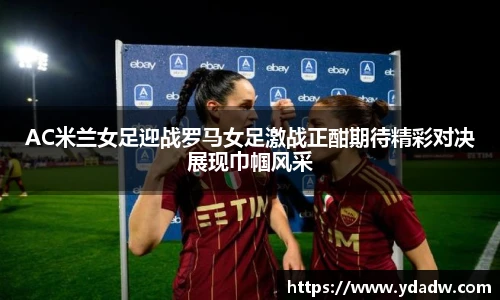 AC米兰女足迎战罗马女足激战正酣期待精彩对决展现巾帼风采