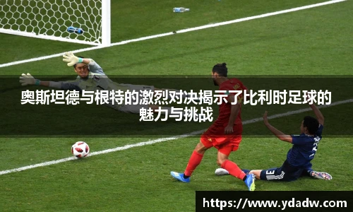 奥斯坦德与根特的激烈对决揭示了比利时足球的魅力与挑战
