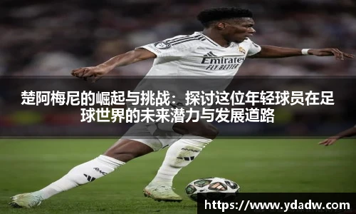 楚阿梅尼的崛起与挑战：探讨这位年轻球员在足球世界的未来潜力与发展道路