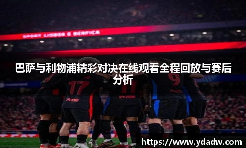 巴萨与利物浦精彩对决在线观看全程回放与赛后分析