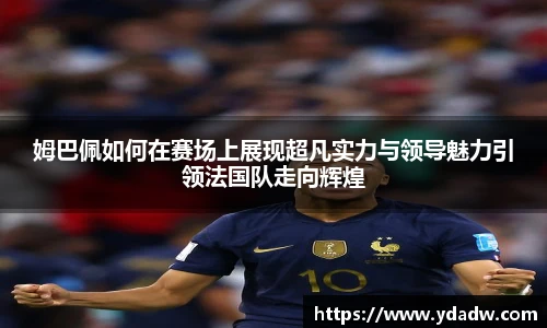 姆巴佩如何在赛场上展现超凡实力与领导魅力引领法国队走向辉煌