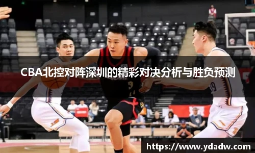 CBA北控对阵深圳的精彩对决分析与胜负预测