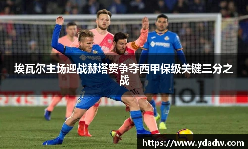 埃瓦尔主场迎战赫塔费争夺西甲保级关键三分之战