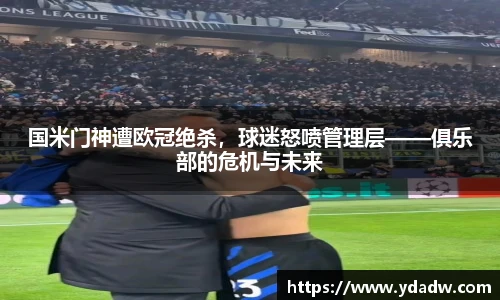 国米门神遭欧冠绝杀，球迷怒喷管理层——俱乐部的危机与未来