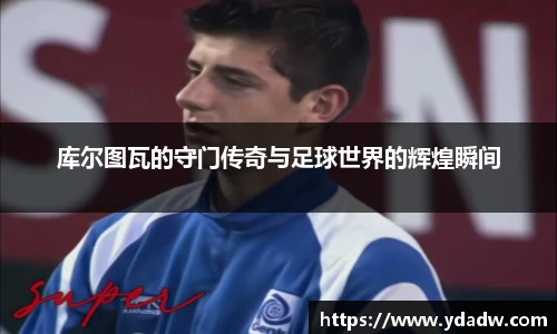 库尔图瓦的守门传奇与足球世界的辉煌瞬间